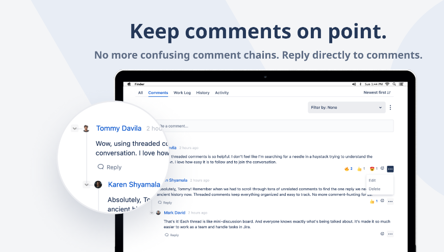 Threaded comments for Jira just like your teams have in Slack and MS Teams. 

The fastest way for teams to swarm on issues without making a mess of the comments.