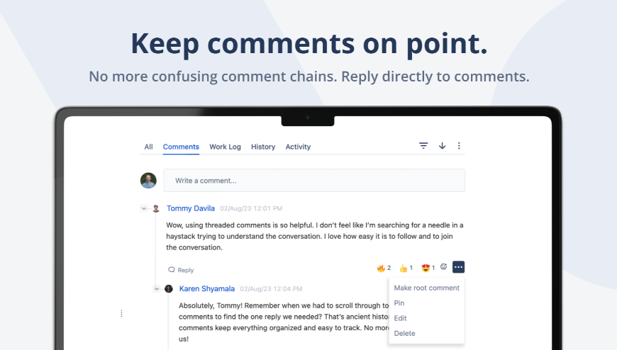 Threaded comments for Jira just like your teams have in Slack and MS Teams. 

The fastest way for teams to swarm on issues without making a mess of the comments.