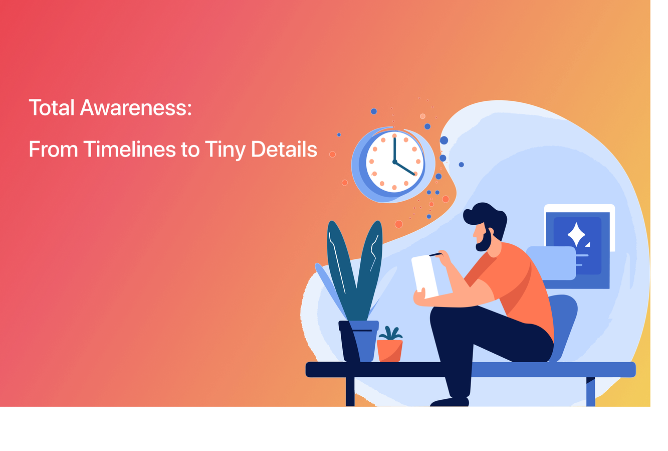 Total Awareness: From Timelines to Tiny Details