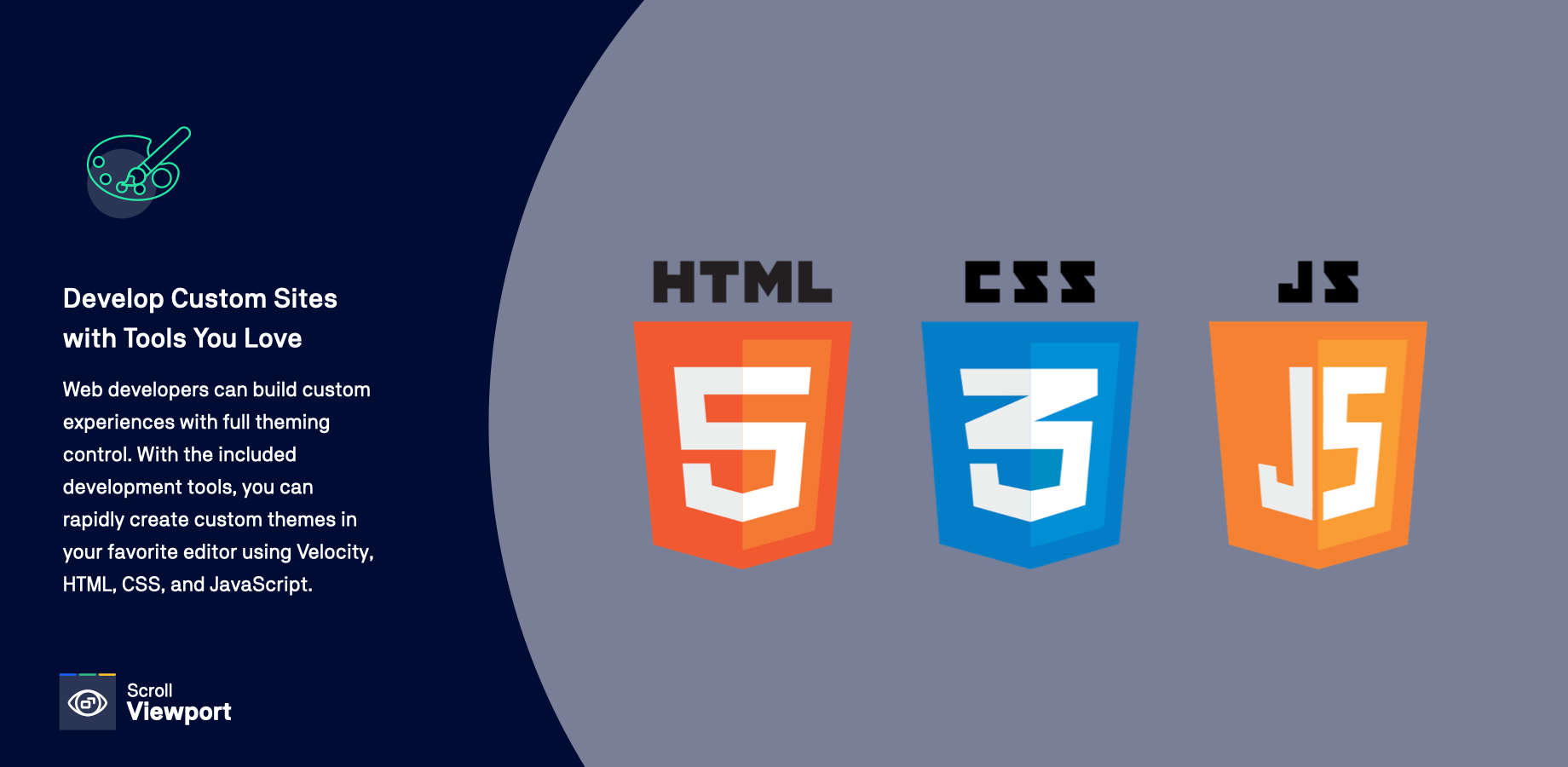 Web developers can build custom experiences with full theming control. With the included development tools, you can rapidly create custom themes in your favorite editor using Velocity, HTML, CSS, and JavaScript.
