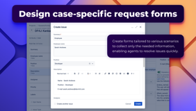 Design case-specific request forms. Create forms tailored to various scenarios to collect only the needed information, enabling agents to resolve issues quickly.