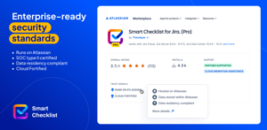 Smart Checklist enterprise-ready security standards:  
Runs on Atlassian 
SOC type II certified
Data residency compliant 
Cloud Fortified