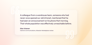 Elias Virtanen, internal communications: "A colleague from a warehouse team, someone who had never once opened our old intranet, mentioned that he had seen an announcement on his phone that morning [...]."