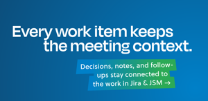 Keep the full meeting context connected to every Jira and JSM work item. Decisions, notes, and follow-ups stay easy to find, so teams can understand what was agreed and what happens next.