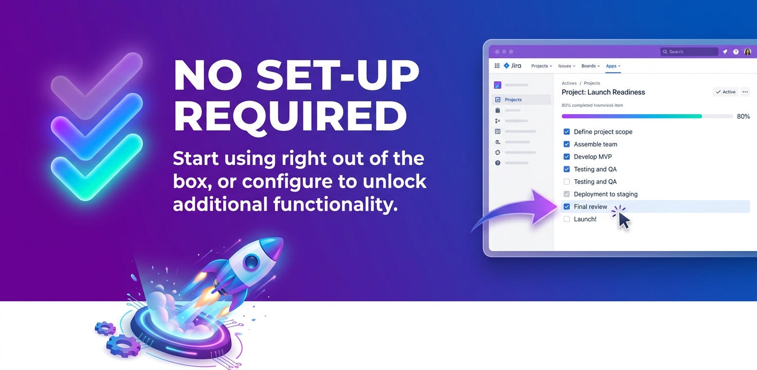 Start organizing your Jira issues immediately without touching complex configurations. Simply install and start adding checklist items right away, with advanced enterprise features available whenever you need them.
