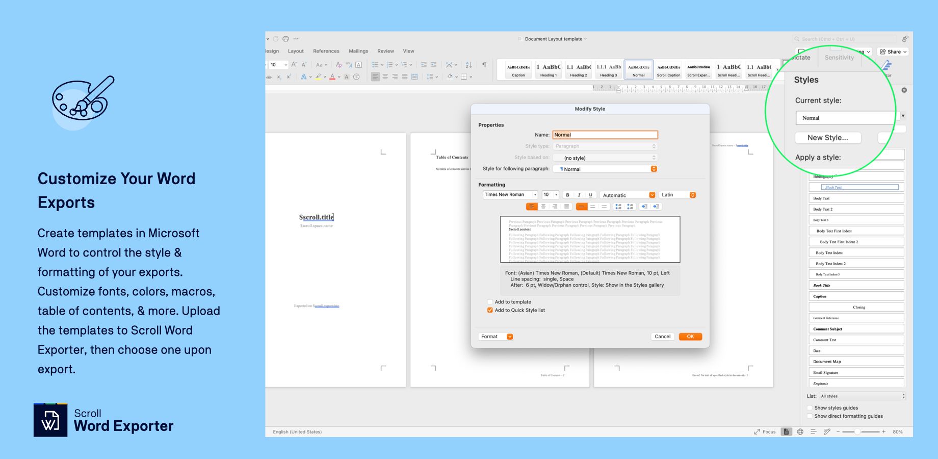 Create templates in Microsoft Word to control the style & formatting of your exports. Customize fonts, colors, macros, table of contents, & more. Upload the templates to Scroll Word Exporter, then choose one upon export.