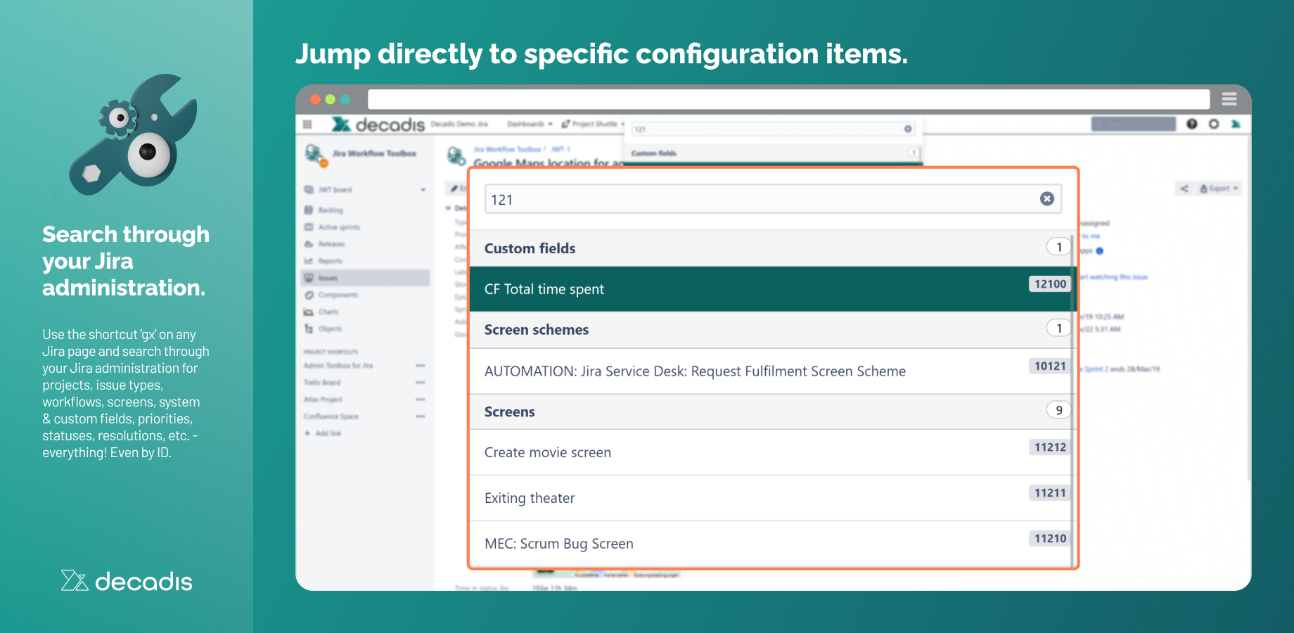 Use the shortcut 'gx' on any Jira page and search through your Jira administration for projects, issue types, workflows, screens, system & custom fields, priorities, statuses, resolutions, etc. - everything! Even by ID.​