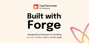 Task Reminder is built on Atlassian Forge, ensuring security, reliability, and scalability. This means no data will ever leave your Confluence.