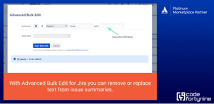 Select the fields that should be bulk changed. Almost any standard and custom field in Jira can be changed. Remove, trim or replace text, ensuring concise and accurate summaries. Update thousands of Jira tickets at once