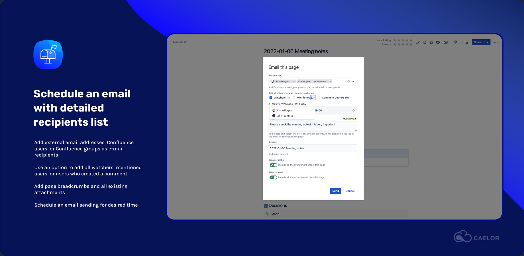 Add external email addresses, Confluence users, or Confluence groups as e-mail recipients. Use an option to add all watchers, mentioned users, or users who created a comment. Schedule an email sending for desired time.