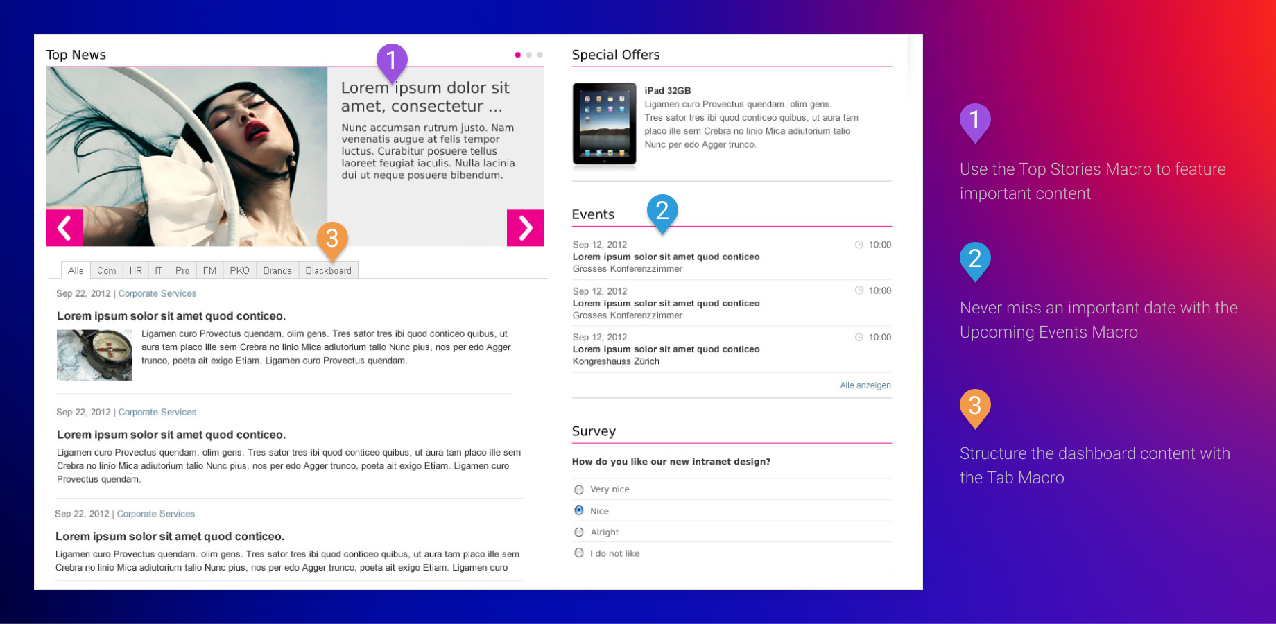 1) Use the Top Stories Macro to feature important content
2) Never miss an important date with the Upcoming Events Macro
3) Structure the dashboard content with the Tab Macro