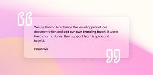 "We use Karma to enhance the visual appeal of our documentation and add our own branding touch. It works like a charm. Their support team is very quick and helpful."