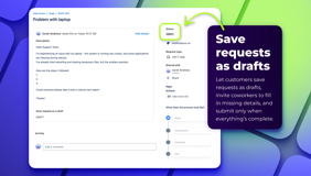 Save requests as drafts. Let customers save requests as drafts, invite coworkers to fill in missing details, and submit only when everything’s complete.