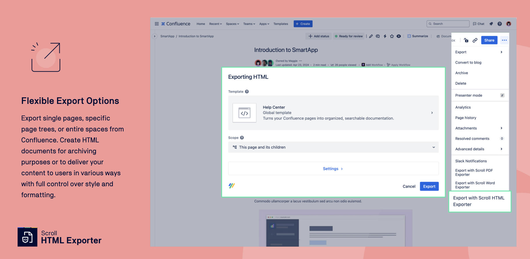 Export single pages, specific page trees, or entire spaces from Confluence. Create HTML documents for archiving purposes or to deliver your content to users in various ways with full control over style and formatting.