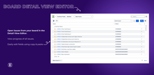 Open issues from your board in the Detail View Editor. View progress of all issues. Easily edit fields using copy & paste.