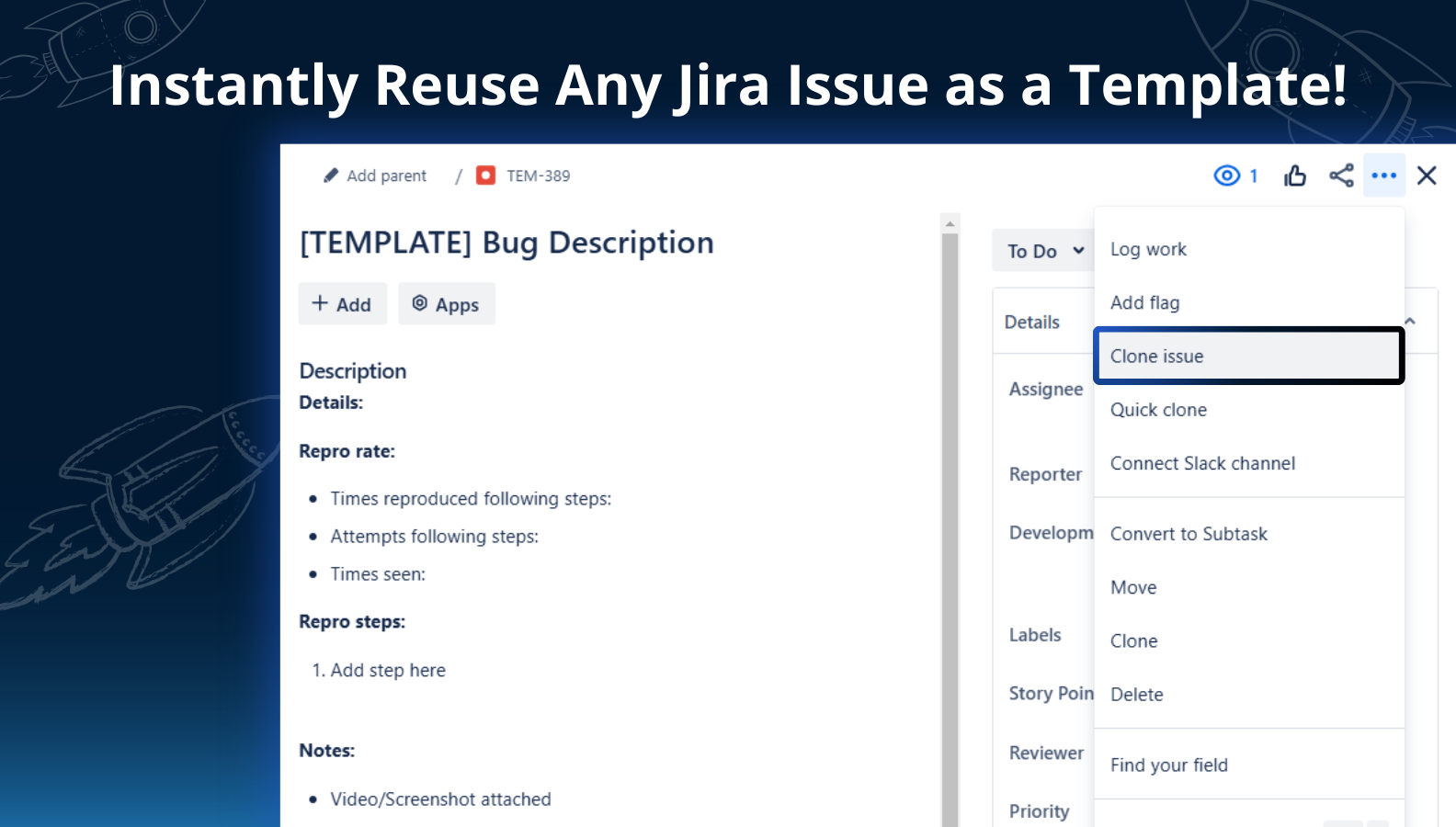 The easiest way to create a template is to build it using native Jira features. Then, you can create templates using your unique setup without any limitations and always replicate all the issue data you need.
